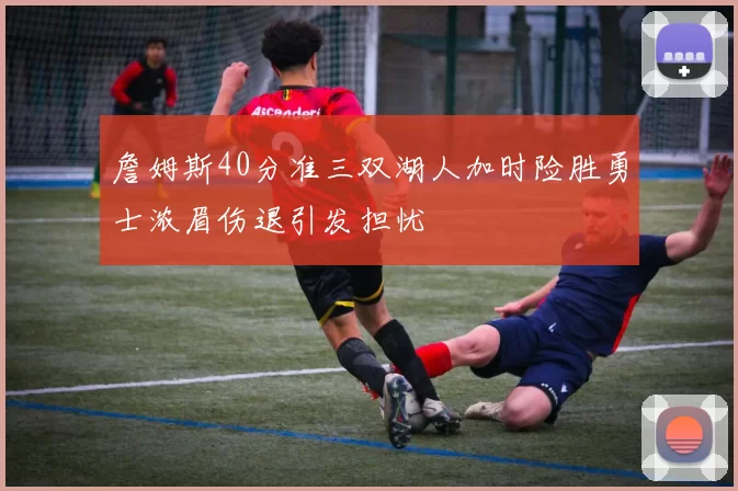 詹姆斯40分准三双湖人加时险胜勇士浓眉伤退引发担忧