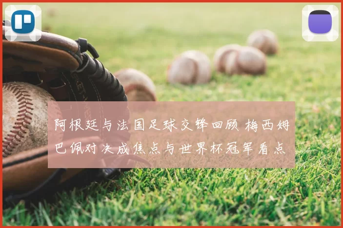 阿根廷与法国足球交锋回顾 梅西姆巴佩对决成焦点与世界杯冠军看点