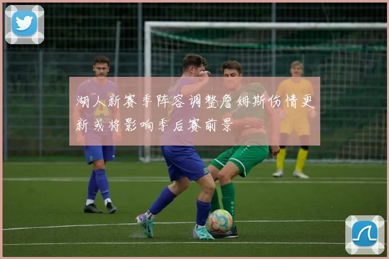 湖人新赛季阵容调整詹姆斯伤情更新或将影响季后赛前景