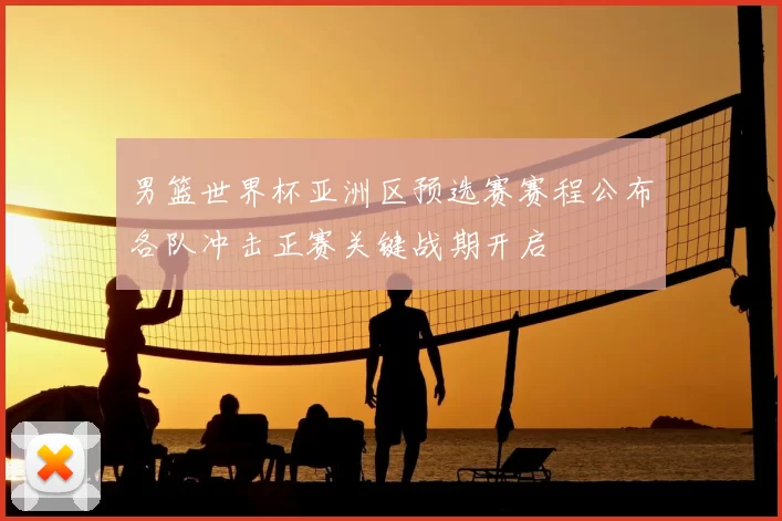 男篮世界杯亚洲区预选赛赛程公布各队冲击正赛关键战期开启