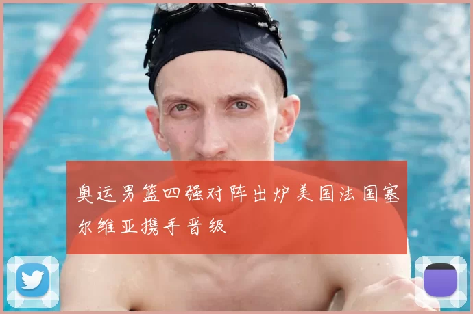 奥运男篮四强对阵出炉美国法国塞尔维亚携手晋级