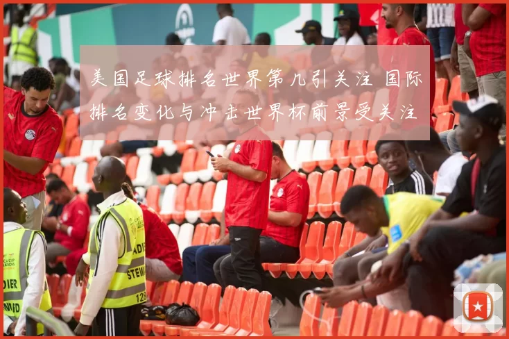 美国足球排名世界第几引关注 国际排名变化与冲击世界杯前景受关注