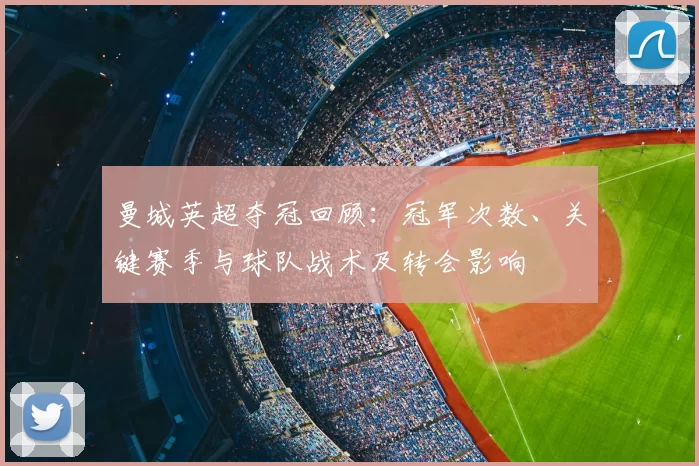 曼城英超夺冠回顾：冠军次数、关键赛季与球队战术及转会影响