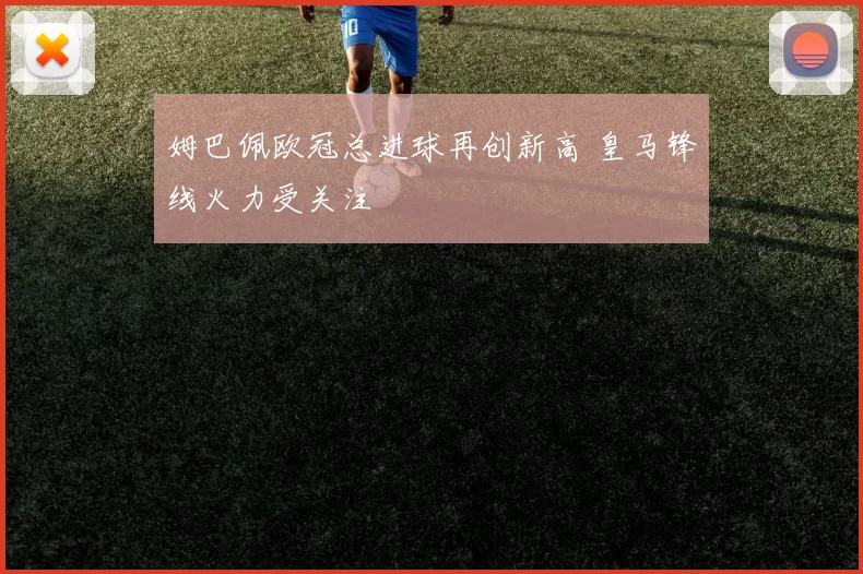 姆巴佩欧冠总进球再创新高 皇马锋线火力受关注