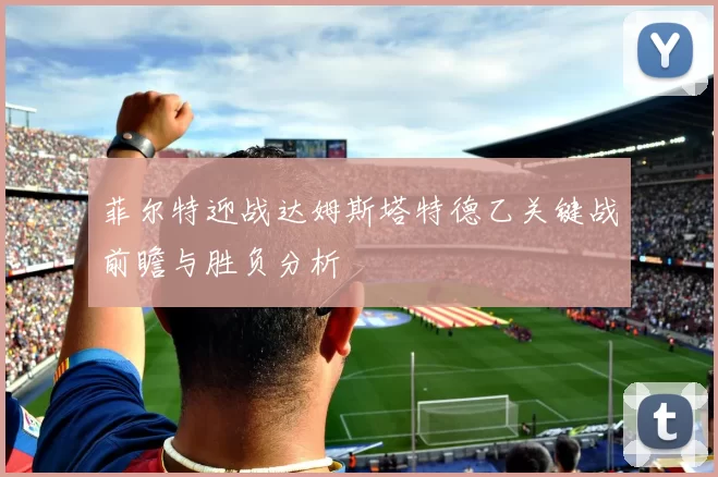 菲尔特迎战达姆斯塔特德乙关键战前瞻与胜负分析