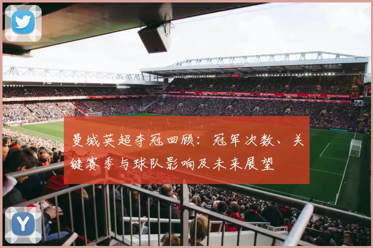 曼城英超夺冠回顾：冠军次数、关键赛季与球队影响及未来展望