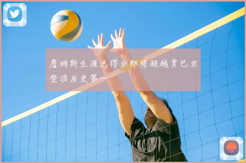 詹姆斯生涯总得分即将超越贾巴尔登顶历史第一