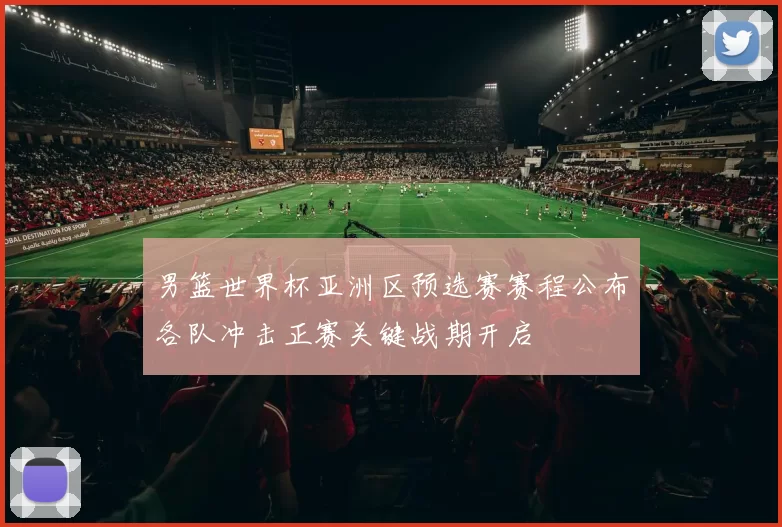 男篮世界杯亚洲区预选赛赛程公布各队冲击正赛关键战期开启