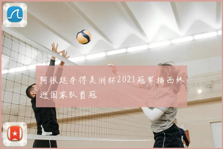 阿根廷夺得美洲杯2021冠军梅西终迎国家队首冠