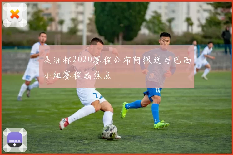 美洲杯2020赛程公布阿根廷与巴西小组赛程成焦点