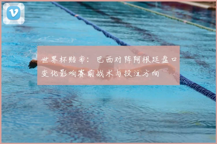 世界杯赔率：巴西对阵阿根廷盘口变化影响赛前战术与投注方向