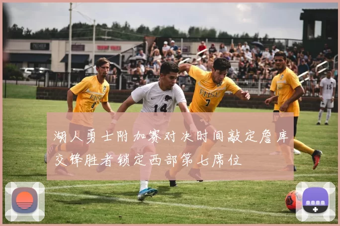 湖人勇士附加赛对决时间敲定詹库交锋胜者锁定西部第七席位