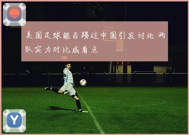 美国足球能否踢过中国引发讨论 两队实力对比成看点