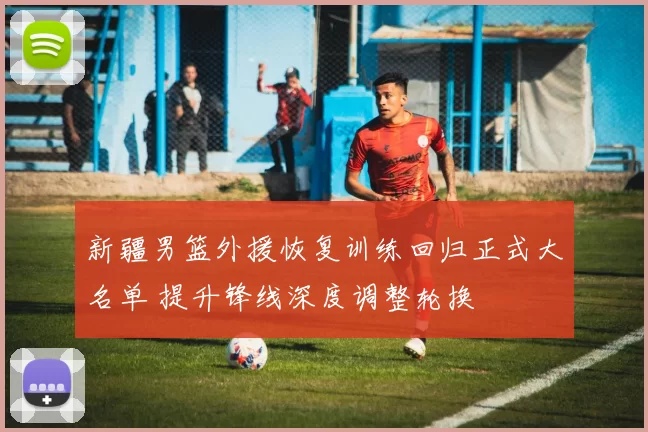新疆男篮外援恢复训练回归正式大名单 提升锋线深度调整轮换