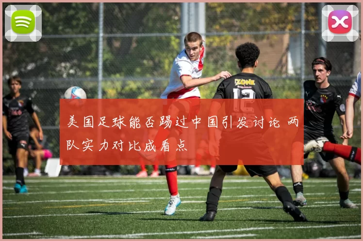 美国足球能否踢过中国引发讨论 两队实力对比成看点