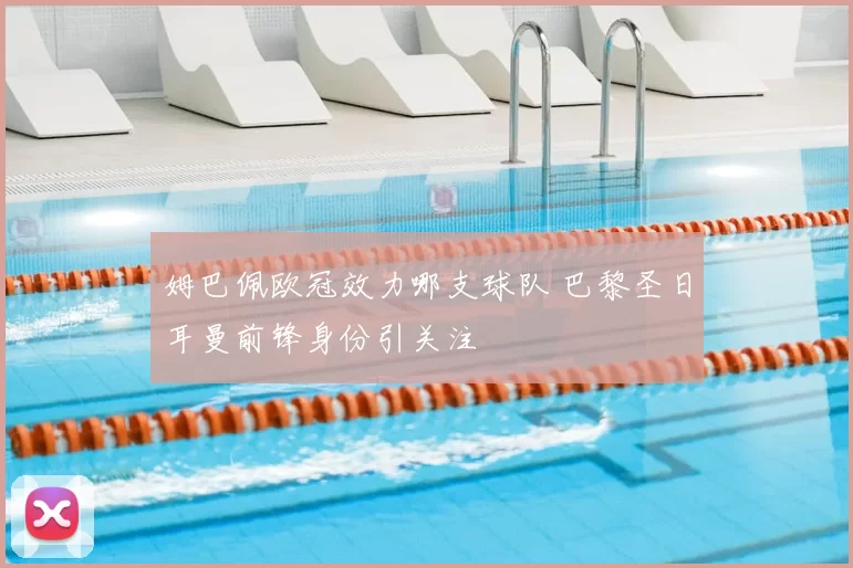 姆巴佩欧冠效力哪支球队 巴黎圣日耳曼前锋身份引关注