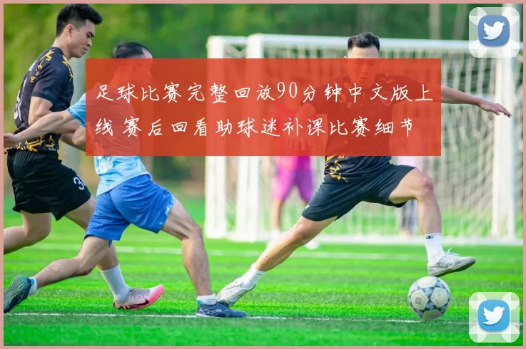 足球比赛完整回放90分钟中文版上线 赛后回看助球迷补课比赛细节