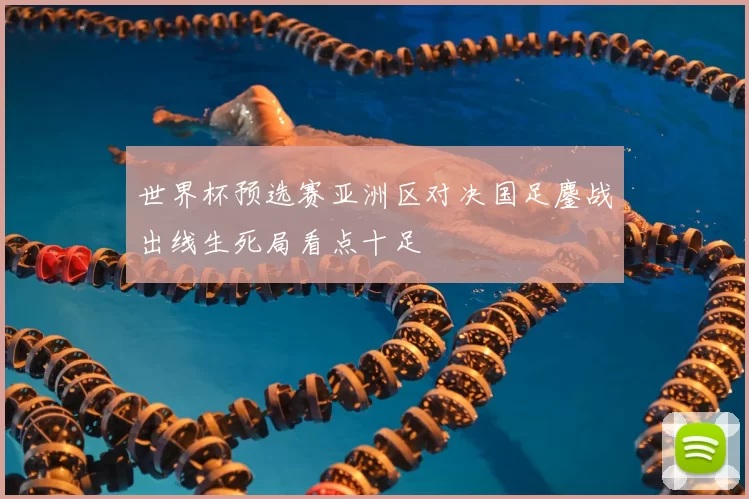 世界杯预选赛亚洲区对决国足鏖战出线生死局看点十足