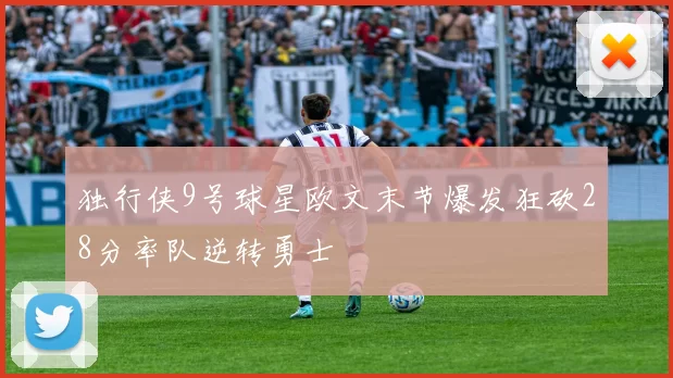 独行侠9号球星欧文末节爆发狂砍28分率队逆转勇士