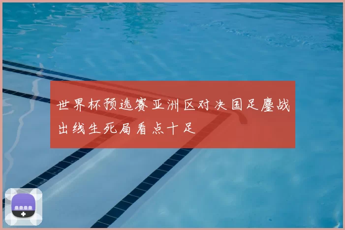 世界杯预选赛亚洲区对决国足鏖战出线生死局看点十足