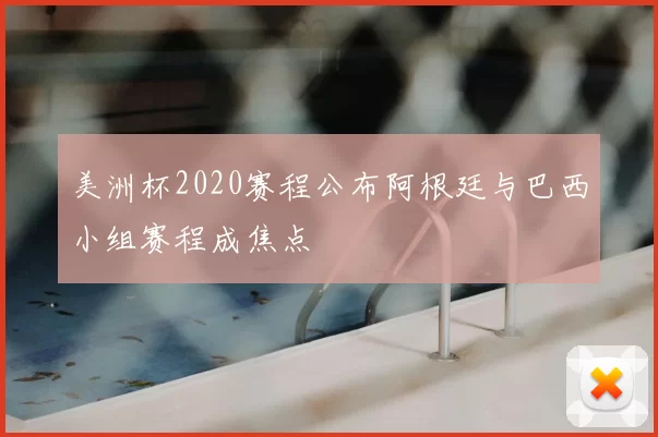 美洲杯2020赛程公布阿根廷与巴西小组赛程成焦点