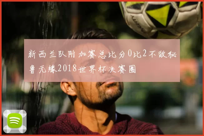 新西兰队附加赛总比分0比2不敌秘鲁无缘2018世界杯决赛圈