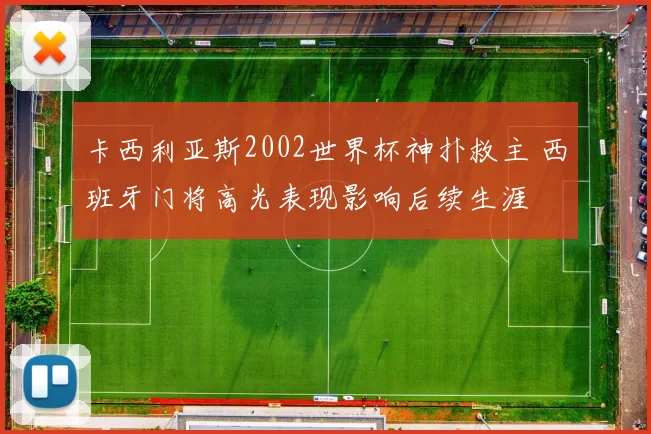 卡西利亚斯2002世界杯神扑救主 西班牙门将高光表现影响后续生涯