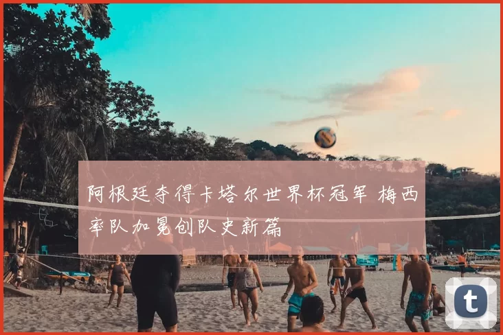 阿根廷夺得卡塔尔世界杯冠军 梅西率队加冕创队史新篇