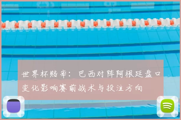 世界杯赔率：巴西对阵阿根廷盘口变化影响赛前战术与投注方向