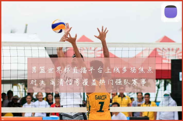 男篮世界杯直播平台上线多场焦点对决 高清信号覆盖热门强队赛事