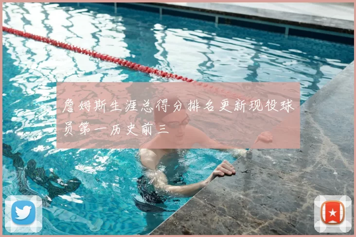 詹姆斯生涯总得分排名更新现役球员第一历史前三