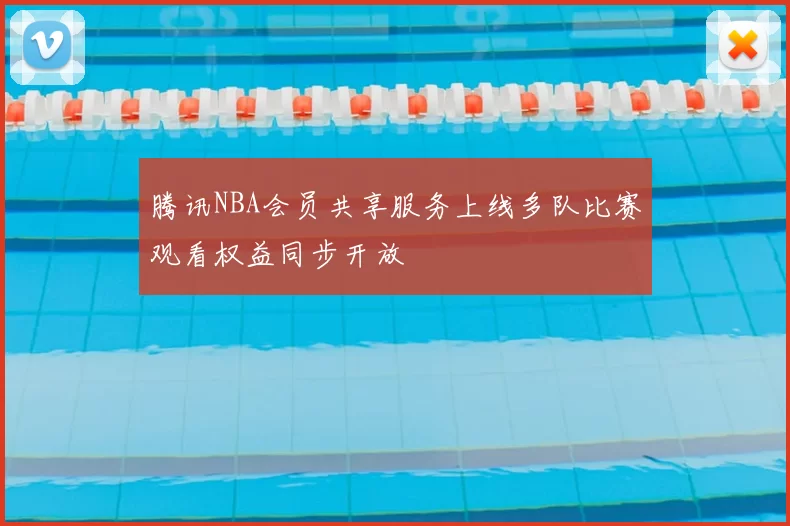 腾讯NBA会员共享服务上线多队比赛观看权益同步开放