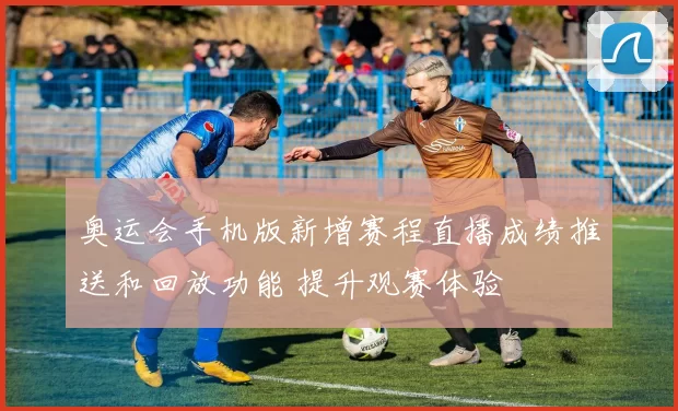 奥运会手机版新增赛程直播成绩推送和回放功能 提升观赛体验