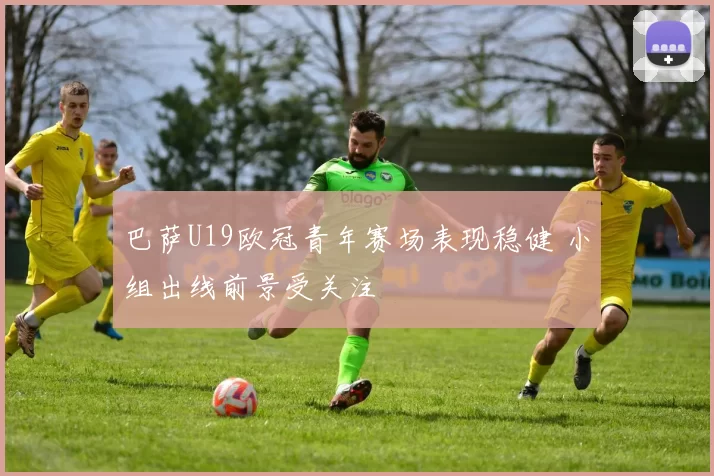 巴萨U19欧冠青年赛场表现稳健 小组出线前景受关注