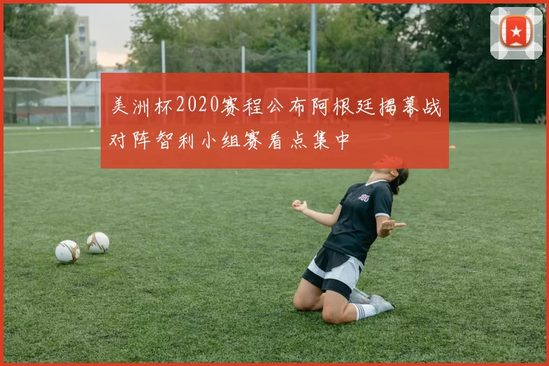 美洲杯2020赛程公布阿根廷揭幕战对阵智利小组赛看点集中