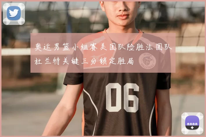 奥运男篮小组赛美国队险胜法国队杜兰特关键三分锁定胜局