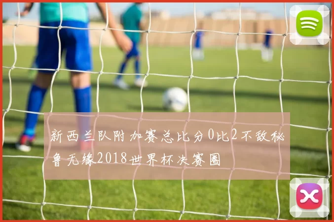 新西兰队附加赛总比分0比2不敌秘鲁无缘2018世界杯决赛圈