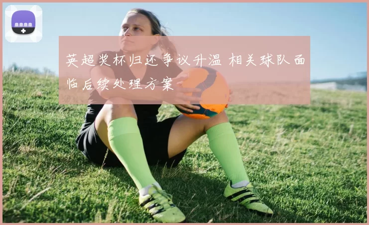 英超奖杯归还争议升温 相关球队面临后续处理方案