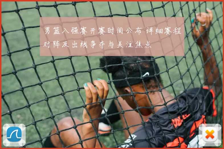 男篮八强赛开赛时间公布 详细赛程对阵及出线争夺与关注焦点