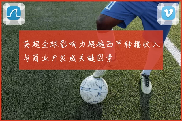 英超全球影响力超越西甲转播收入与商业开发成关键因素