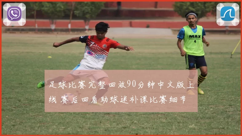 足球比赛完整回放90分钟中文版上线 赛后回看助球迷补课比赛细节