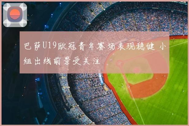 巴萨U19欧冠青年赛场表现稳健 小组出线前景受关注