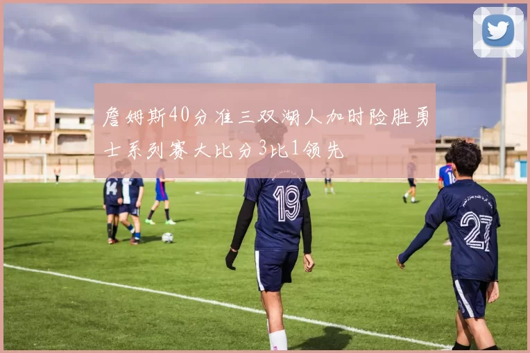 詹姆斯40分准三双湖人加时险胜勇士系列赛大比分3比1领先