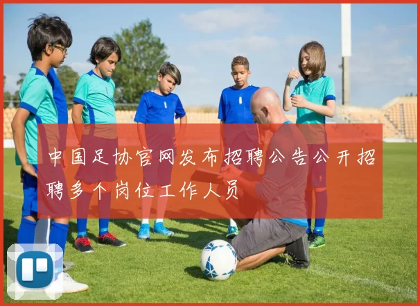 中国足协官网发布招聘公告公开招聘多个岗位工作人员