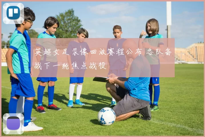 英超女足录像回放赛程公布 各队备战下一轮焦点战役