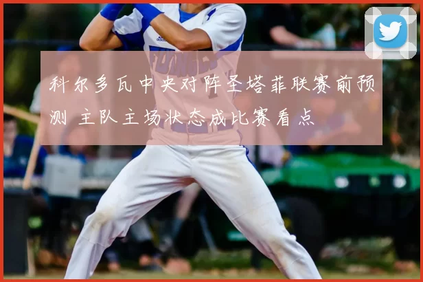 科尔多瓦中央对阵圣塔菲联赛前预测 主队主场状态成比赛看点