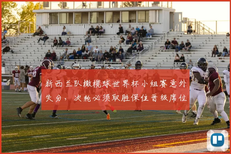 新西兰队橄榄球世界杯小组赛意外失分，次轮必须取胜保住晋级席位