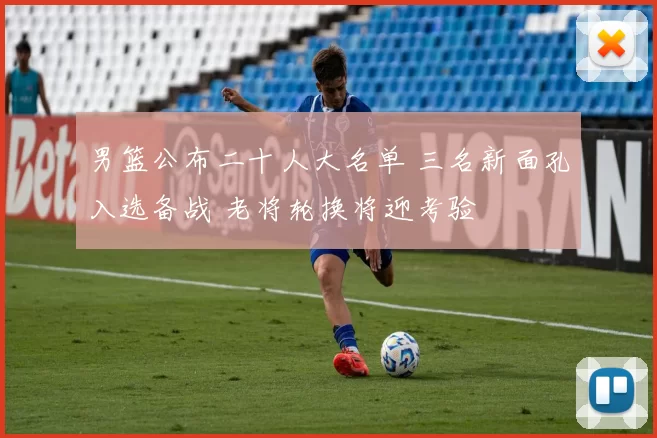 男篮公布二十人大名单 三名新面孔入选备战 老将轮换将迎考验