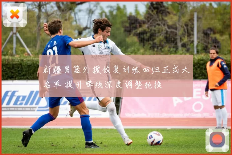 新疆男篮外援恢复训练回归正式大名单 提升锋线深度调整轮换