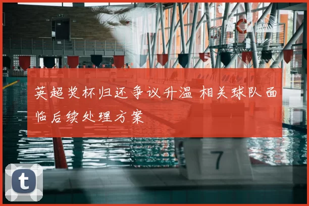 英超奖杯归还争议升温 相关球队面临后续处理方案
